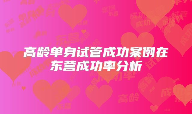 高龄单身试管成功案例在东营成功率分析
