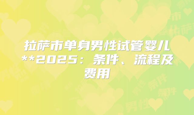 拉萨市单身男性试管婴儿**2025：条件、流程及费用