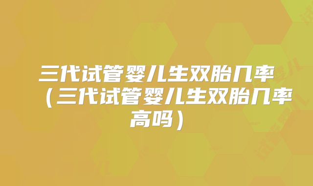 三代试管婴儿生双胎几率(三代试管婴儿生双胎几率高吗)