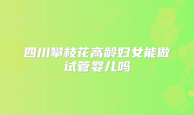 四川攀枝花高龄妇女能做试管婴儿吗