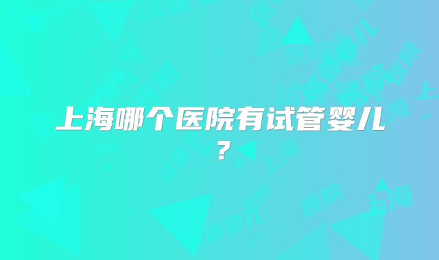 上海哪个医院有试管婴儿?