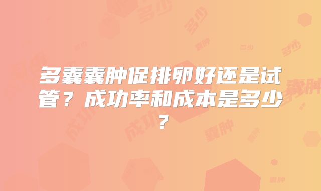 多囊囊肿促排卵好还是试管？成功率和成本是多少？