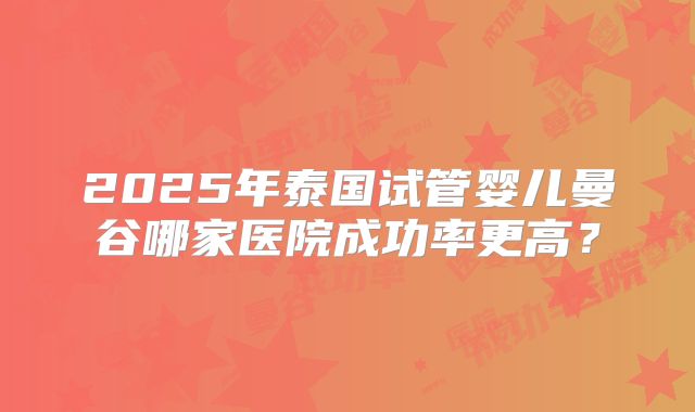 2025年泰国试管婴儿曼谷哪家医院成功率更高?
