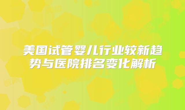 美国试管婴儿行业较新趋势与医院排名变化解析
