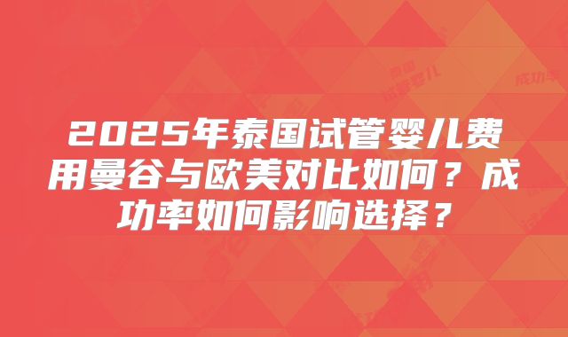 2025年泰国试管婴儿费用曼谷与欧美对比如何？成功率如何影响选择？