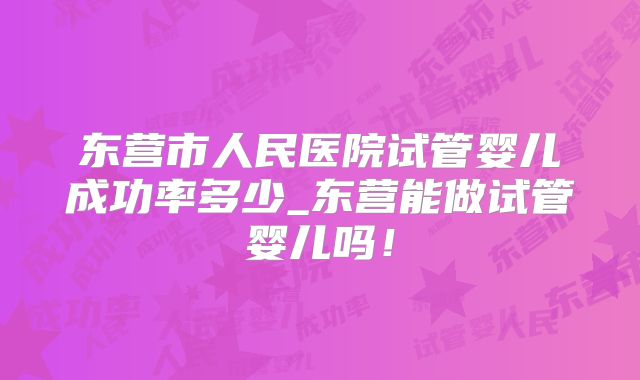 东营市人民医院试管婴儿成功率多少_东营能做试管婴儿吗!