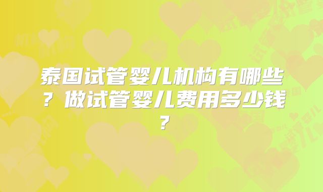 泰国试管婴儿机构有哪些？做试管婴儿费用多少钱？