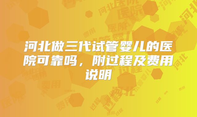 河北做三代试管婴儿的医院可靠吗,附过程及费用说明