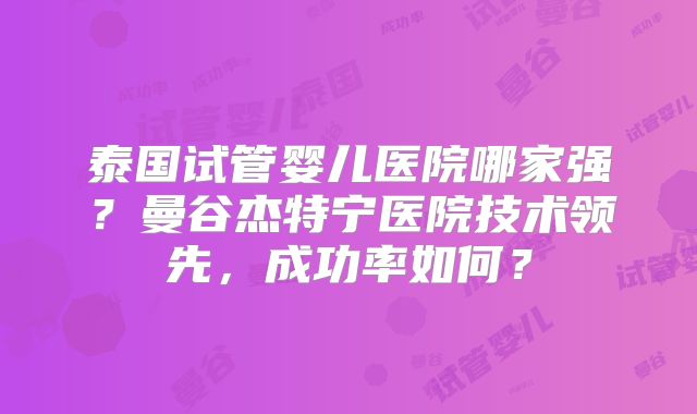 泰国试管婴儿医院哪家强?曼谷杰特宁医院技术领先,成功率如何?