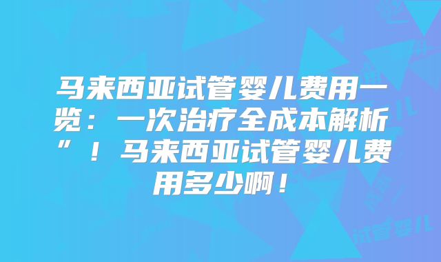 马来西亚试管婴儿费用一览:一次治疗全成本解析”!马来西亚试管婴儿费用多少啊!