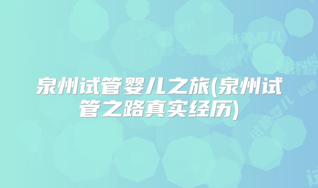泉州试管婴儿之旅(泉州试管之路真实经历)