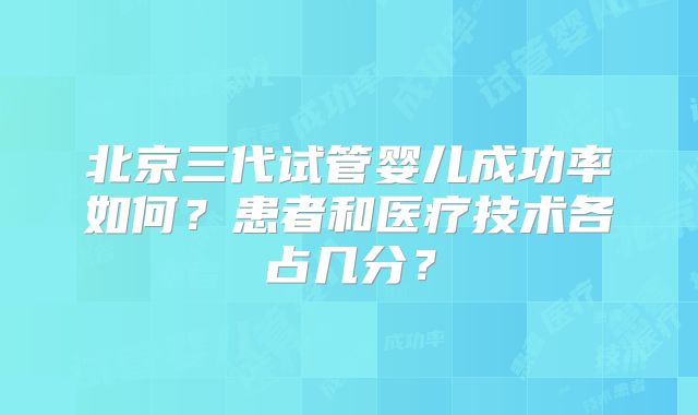 北京三代试管婴儿成功率如何?患者和医疗技术各占几分?