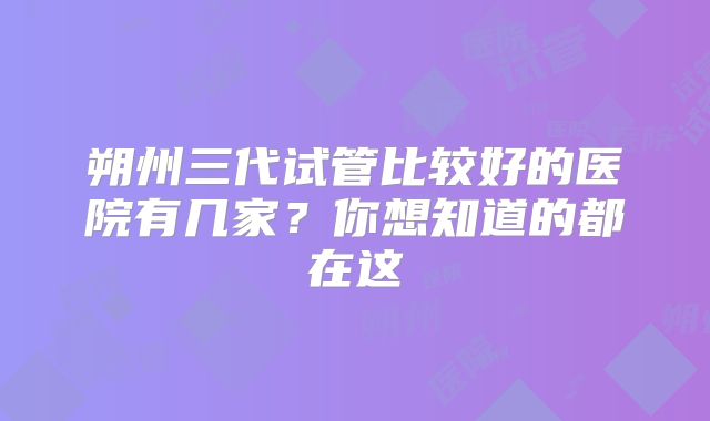 朔州三代试管比较好的医院有几家?你想知道的都在这