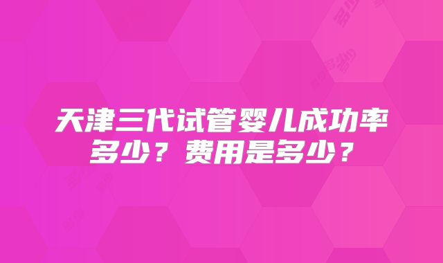 天津三代试管婴儿成功率多少?费用是多少?