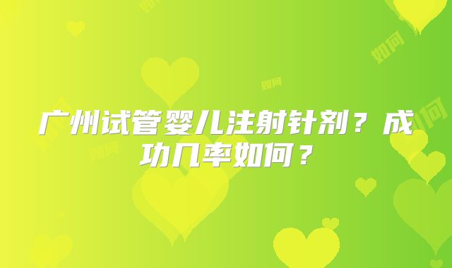 广州试管婴儿注射针剂?成功几率如何?