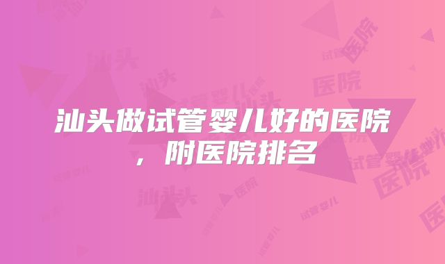 汕头做试管婴儿好的医院,附医院排名