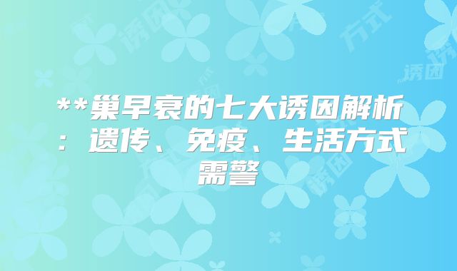 **巢早衰的七大诱因解析:遗传、免疫、生活方式需警