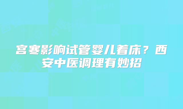 宫寒影响试管婴儿着床？西安中医调理有妙招