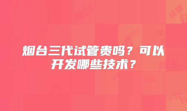 烟台三代试管贵吗?可以开发哪些技术?