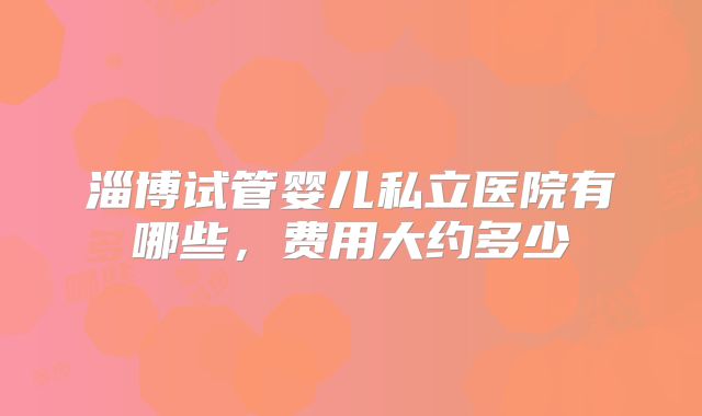 淄博试管婴儿私立医院有哪些,费用大约多少