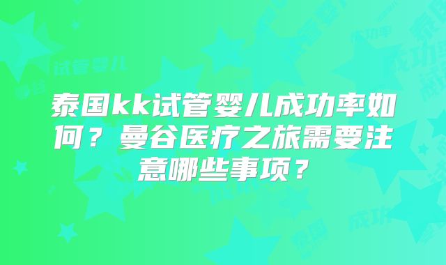 泰国kk试管婴儿成功率如何?曼谷医疗之旅需要注意哪些事项?