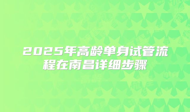 2025年高龄单身试管流程在南昌详细步骤