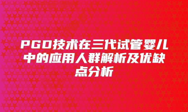 PGD技术在三代试管婴儿中的应用人群解析及优缺点分析
