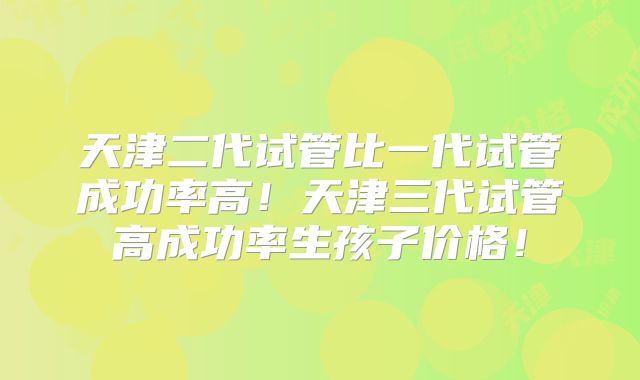 天津二代试管比一代试管成功率高！天津三代试管高成功率生孩子价格！