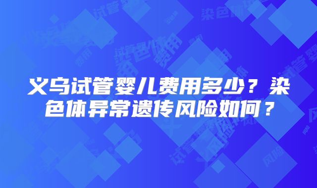 义乌试管婴儿费用多少?染色体异常遗传风险如何?