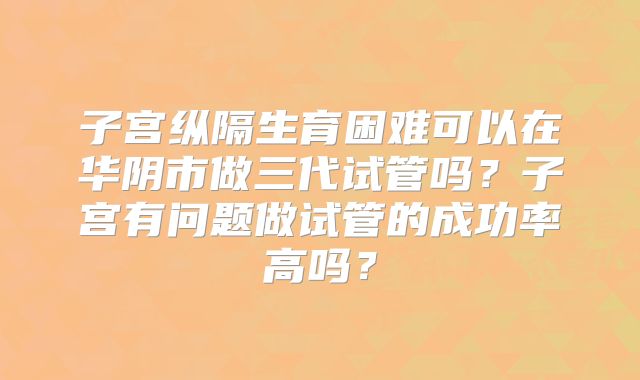 子宫纵隔生育困难可以在华阴市做三代试管吗?子宫有问题做试管的成功率高吗?
