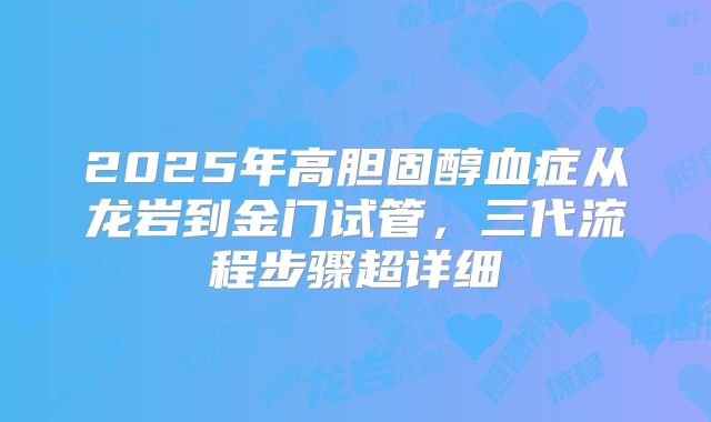 2025年高胆固醇血症从龙岩到金门试管，三代流程步骤超详细