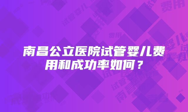 南昌公立医院试管婴儿费用和成功率如何?