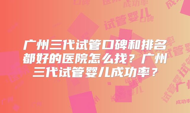 广州三代试管口碑和排名都好的医院怎么找?广州三代试管婴儿成功率?