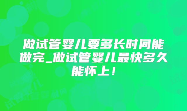 做试管婴儿要多长时间能做完_做试管婴儿最快多久能怀上!
