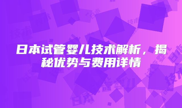 日本试管婴儿技术解析,揭秘优势与费用详情