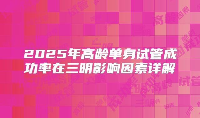 2025年高龄单身试管成功率在三明影响因素详解