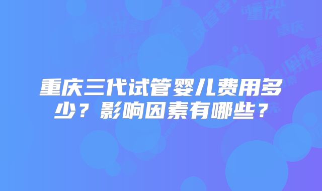 重庆三代试管婴儿费用多少？影响因素有哪些？