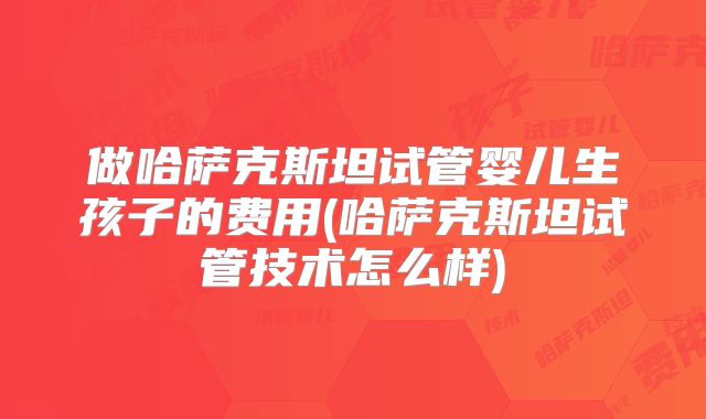 做哈萨克斯坦试管婴儿生孩子的费用(哈萨克斯坦试管技术怎么样)