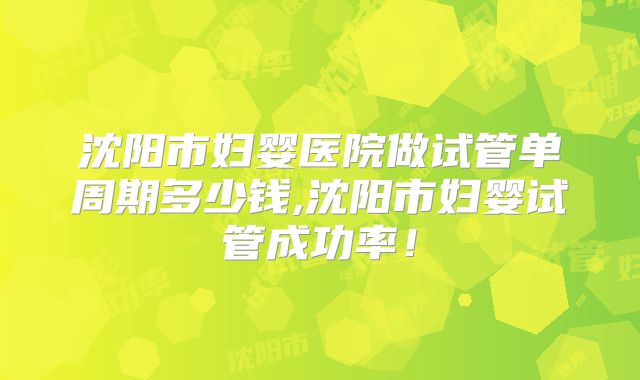 沈阳市妇婴医院做试管单周期多少钱,沈阳市妇婴试管成功率!