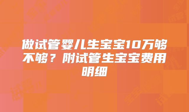 做试管婴儿生宝宝10万够不够?附试管生宝宝费用明细