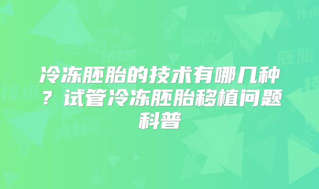 冷冻胚胎的技术有哪几种?试管冷冻胚胎移植问题科普
