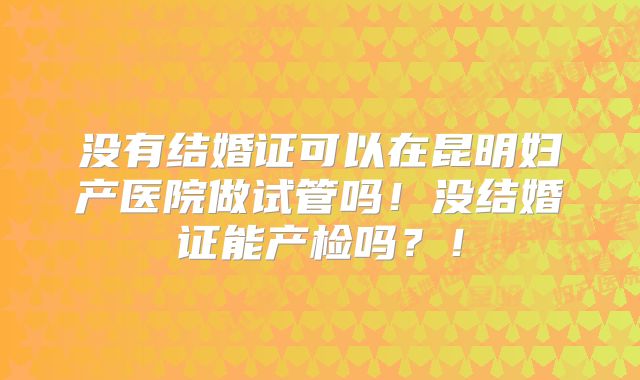 没有结婚证可以在昆明妇产医院做试管吗!没结婚证能产检吗?!