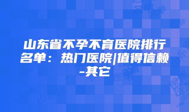 山东省不孕不育医院排行名单：热门医院|值得信赖-其它