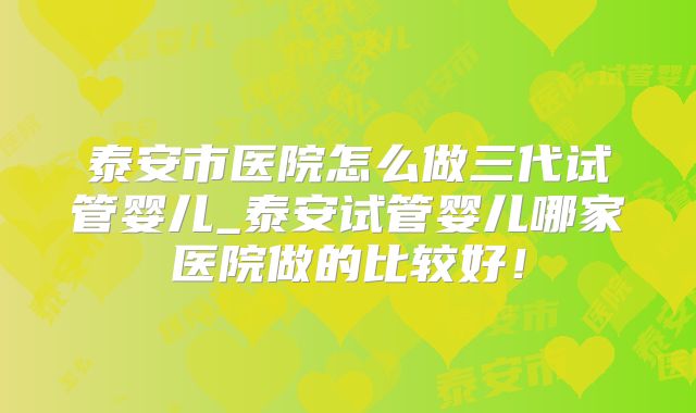 泰安市医院怎么做三代试管婴儿_泰安试管婴儿哪家医院做的比较好!