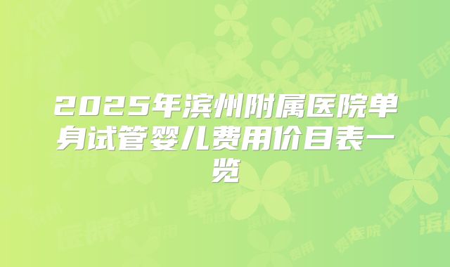 2025年滨州附属医院单身试管婴儿费用价目表一览