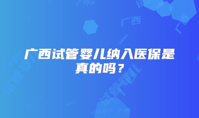 广西试管婴儿纳入医保是真的吗?