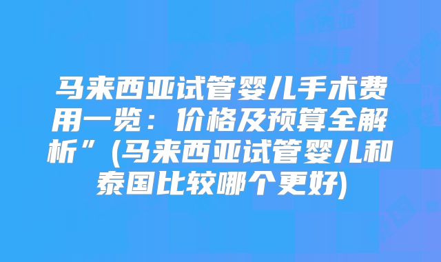 马来西亚试管婴儿手术费用一览：价格及预算全解析”(马来西亚试管婴儿和泰国比较哪个更好)