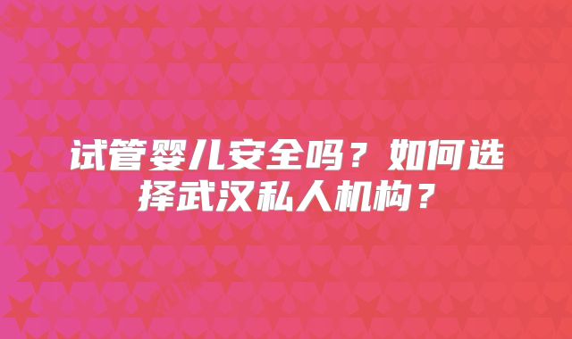试管婴儿安全吗?如何选择武汉私人机构?