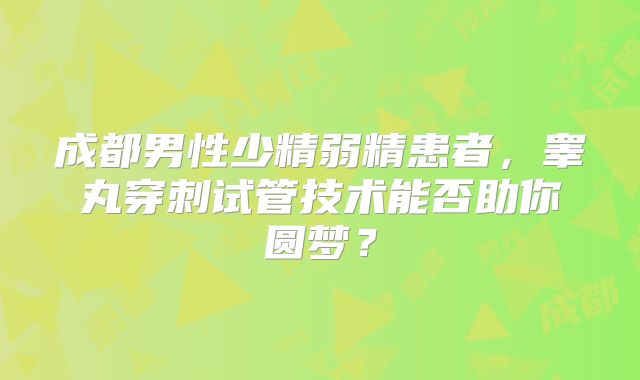 成都男性少精弱精患者,睾丸穿刺试管技术能否助你圆梦?