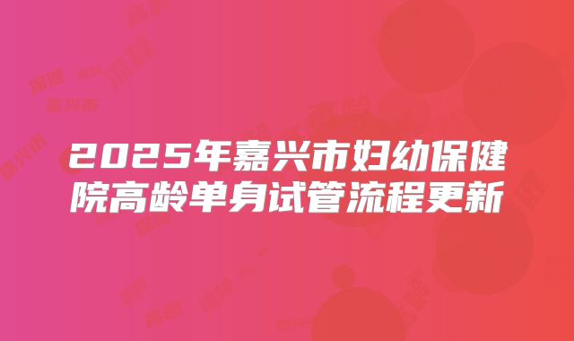 2025年嘉兴市妇幼保健院高龄单身试管流程更新